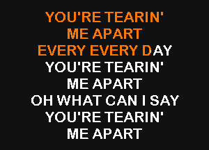 YOU'RETEARIN'
ME APART
EVERY EVERY DAY
YOU'RETEARIN'
ME APART
OH WHAT CAN I SAY

YOU'RETEARIN'
ME APART l
