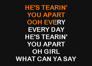 HE'S TEARIN'
YOU APART

OOH EVERY
EVERY DAY

HE'S TEARIN'
YOU APART
OH GIRL
WHAT CAN YA SAY