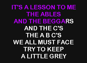 THE ABLES
AND THE BEGGARS
AND THE C'S
THE A B C'S
WE ALL MUST FACE
TRY TO KEEP
A LITTLE GREY