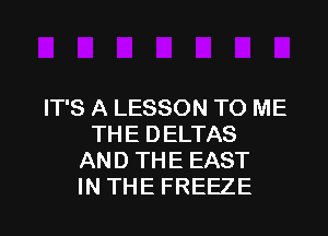 IT'S A LESSON TO ME
THE DELTAS
AND THE EAST

IN THE FREEZE l