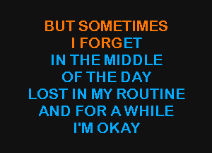 BUT SOMETIMES
I FORGET
IN THE MIDDLE
OF THE DAY
LOST IN MY ROUTINE
AND FOR AWHILE

I'M OKAY l