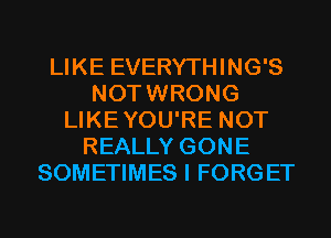 LIKE EVERYTHING'S
NOTWRONG
LIKEYOU'RE NOT
REALLY GONE
SOMETIMES I FORGET