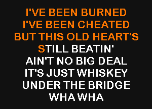 I'VE BEEN BURNED
I'VE BEEN CHEATED
BUT THIS OLD HEART'S
STILL BEATIN'
AIN'T N0 BIG DEAL
IT'SJUSTWHISKEY
UNDER THE BRIDGE
WHAWHA