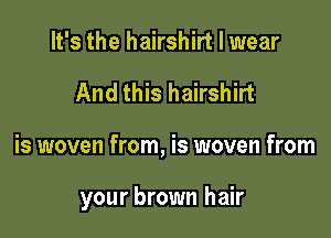 It's the hairshirt I wear
And this hairshirt

is woven from, is woven from

your brown hair