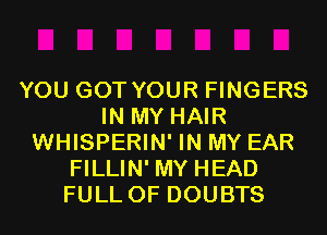 YOU GOT YOUR FINGERS
IN MY HAIR
WHISPERIN' IN MY EAR
FILLIN' MY HEAD
FULL OF DOUBTS