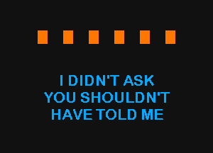UUUDDEI

I DIDN'T ASK
YOU SHOULDN'T
HAVE TOLD ME