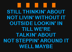 El El El El El
STILL THINKIN' ABOUT
NOT LIVIN' WITHOUT IT

OUTSIDE LOOKIN' IN
TILLWE'RE
TALKIN' ABOUT
NOT STEPPIN' AROUND IT
WELLMAYBE