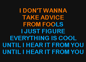 I DON'T WANNA
TAKE ADVICE
FROM FOOLS
IJUST FIGURE

EVERYTHING IS COOL
UNTIL I HEAR IT FROM YOU
UNTIL I HEAR IT FROM YOU