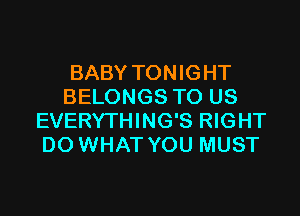 BABY TONIGHT
BELONGS TO US

EVERYTHING'S RIGHT
DO WHAT YOU MUST