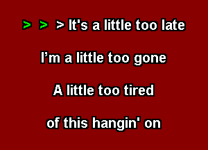 .5 r t. It's a little too late

Pm a little too gone

A little too tired

of this hangin' on