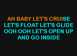 AH BABY LET'S CRUISE
LET'S FLOAT LET'S GLIDE
OCH OCH LET'S OPEN UP

AND GO INSIDE