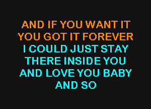 AND IF YOU WANT IT
YOU GOT IT FOREVER
I COULD JUST STAY
THERE INSIDEYOU
AND LOVE YOU BABY
AND SO