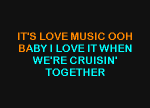 IT'S LOVE MUSIC OOH
BABY I LOVE ITWHEN

WE'RE CRUISIN'
TOGETHER