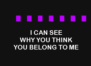 I CAN SEE

WHY YOU THINK
YOU BELONG TO ME