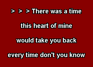 There was a time
this heart of mine

would take you back

every time don't you know