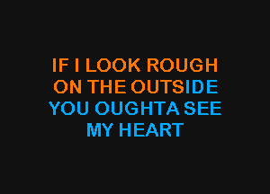 IF I LOOK ROUGH
ON THEOUTSIDE

YOU OUGHTA SEE
MY HEART