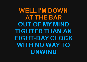 WELL I'M DOWN
AT THE BAR
OUT OF MY MIND
TIGHTER THAN AN
ElGHT-DAY CLOCK
WITH NO WAY TO

UNWIND l