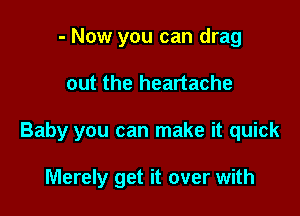 - Now you can drag

out the heartache

Baby you can make it quick

Merely get it over with