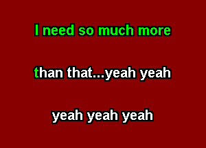 I need so much more

than that...yeah yeah

You're wasting time