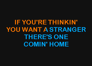 IF YOU'RE THINKIN'
YOU WANT A STRANGER

THERE'S ONE
COMIN' HOME