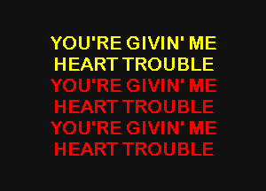 YOU'RE GIVIN' ME
HEART TROUBLE