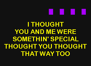 ITHOUGHT
YOU AND MEWERE
SOMETHIN' SPECIAL
THOUGHT YOU THOUGHT
THAT WAY T00