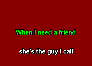 When I need a friend

she's the guy I call