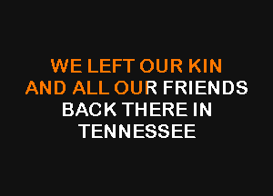 WE LEFT OUR KIN
AND ALL OUR FRIENDS
BACKTHERE IN
TENNESSEE

g