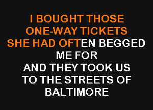 I BOUGHT THOSE
0N E-WAY TIC KETS
SHE HAD OFTEN BEGGED
ME FOR
AND THEY TOOK US
TO THE STREETS 0F
BALTIMORE