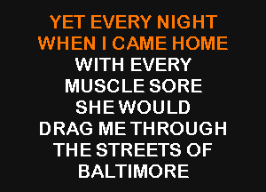 YET EVERY NIGHT
WHEN I CAME HOME
WITH EVERY
MUSCLE SORE
SHEWOULD
DRAG METHROUGH
THE STREETS OF
BALTWIORE