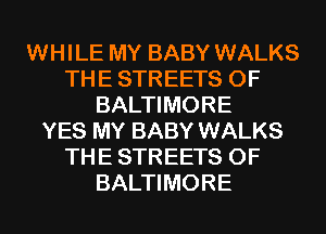 WHILE MY BABY WALKS
THE STREETS 0F
BALTIMORE
YES MY BABY WALKS
THE STREETS 0F
BALTIMORE