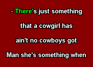 - There's just something
that a cowgirl has

ain't no cowboys got

Man she's something when