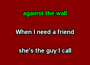 against the wall

When I need a friend

she's the guy I call