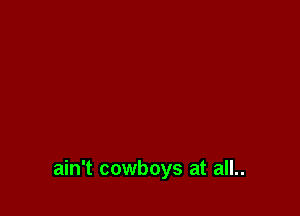 ain't cowboys at all..