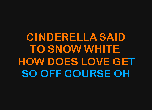 CINDERELLA SAID
T0 SNOW WHITE
HOW DOES LOVE GET
80 OFF COURSE 0H