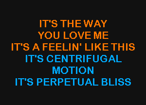 IT'S THE WAY
YOU LOVE ME
IT'S A FEELIN' LIKETHIS
IT'S CENTRIFUGAL
MOTION
IT'S PERPETUAL BLISS