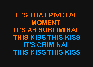 IT'S THAT PIVOTAL
MOMENT
IT'S AH SUBLIMINAL
THIS KISS THIS KISS
IT'S CRIMINAL
THIS KISS THIS KISS