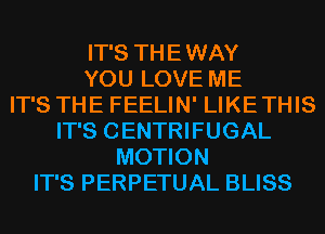 IT'S THE WAY
YOU LOVE ME
IT'S THE FEELIN' LIKE THIS
IT'S CENTRIFUGAL
MOTION
IT'S PERPETUAL BLISS