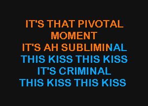 IT'S THAT PIVOTAL
MOMENT
IT'S AH SUBLIMINAL
THIS KISS THIS KISS
IT'S CRIMINAL
THIS KISS THIS KISS