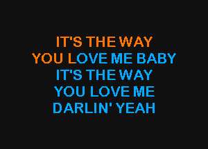 IT'S THE WAY
YOU LOVE ME BABY

IT'S THE WAY
YOU LOVE ME
DARLIN' YEAH