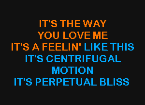 IT'S THE WAY
YOU LOVE ME
IT'S A FEELIN' LIKETHIS
IT'S CENTRIFUGAL
MOTION
IT'S PERPETUAL BLISS