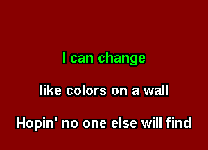 I can change

like colors on a wall

Hopin' no one else will find