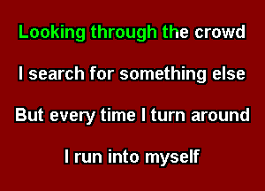Looking through the crowd
I search for something else
But every time I turn around

I run into myself
