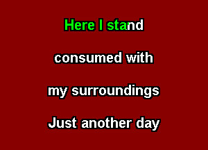 Here I stand
consumed with

my surroundings

Just another day