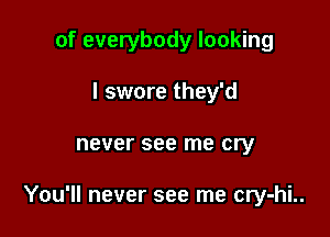 of everybody looking

I swore they'd
never see me cry

You'll never see me cry-hi..