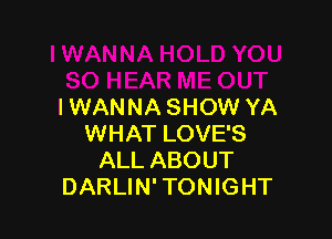 I WANNA SHOW YA

WHAT LOVE'S
ALL ABOUT
DARLIN' TONIGHT