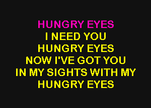 INEED YOU
HUNGRY EYES

NOW I'VE GOT YOU
IN MY SIGHTS WITH MY
HUNGRY EYES