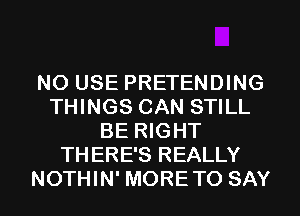 N0 USE PRETENDING
THINGS CAN STILL
BE RIGHT
THERE'S REALLY
NOTHIN' MORETO SAY