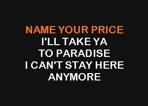 NAME YOUR PRICE
I'LL TAKEYA

TO PARADISE
I CAN'T STAY HERE
ANYMORE