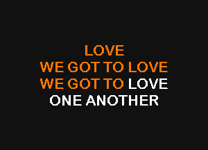 LOVE
WE GOT TO LOVE

WE GOT TO LOVE
ONE ANOTHER